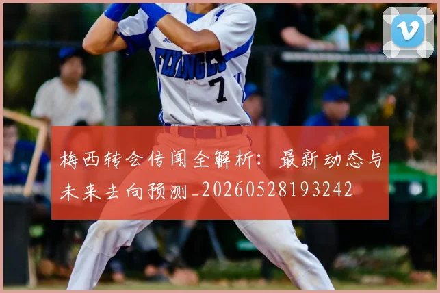 梅西转会传闻全解析：最新动态与未来去向预测_20260528193242