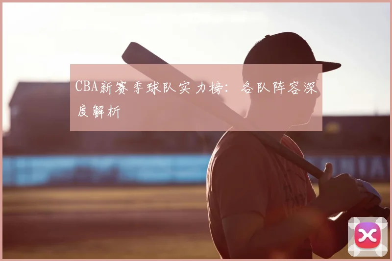 CBA新赛季球队实力榜:各队阵容深度解析