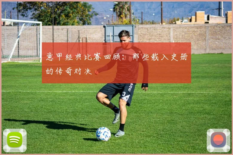 意甲经典比赛回顾：那些载入史册的传奇对决