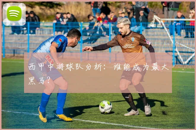 西甲中游球队分析：谁能成为最大黑马？