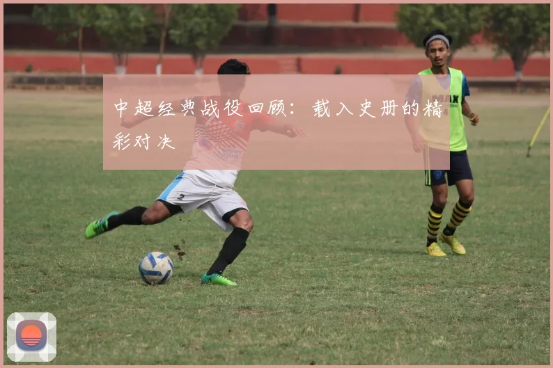 中超经典战役回顾:载入史册的精彩对决