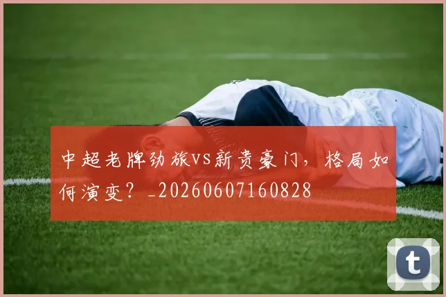 中超老牌劲旅vs新贵豪门，格局如何演变？_20260607160828