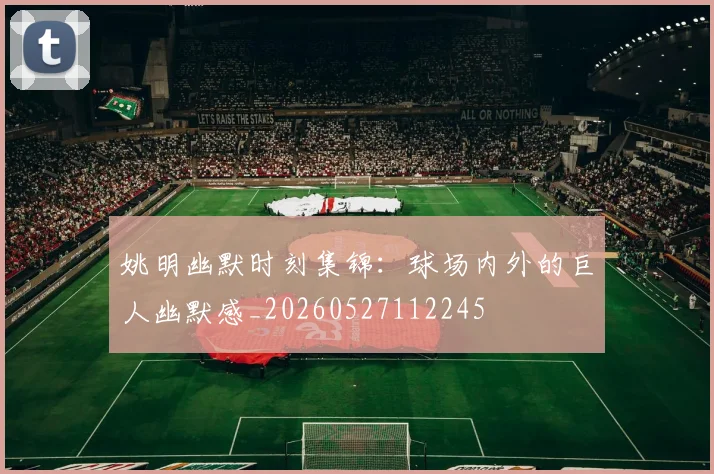 姚明幽默时刻集锦：球场内外的巨人幽默感_20260527112245