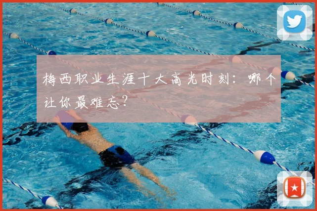 梅西职业生涯十大高光时刻：哪个让你最难忘？