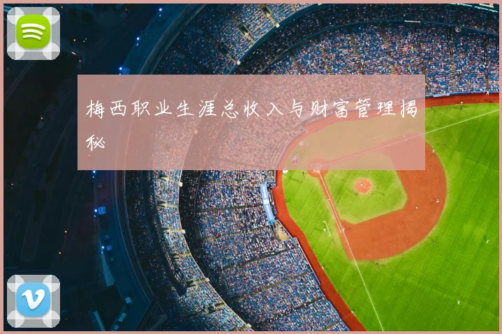 梅西职业生涯总收入与财富管理揭秘