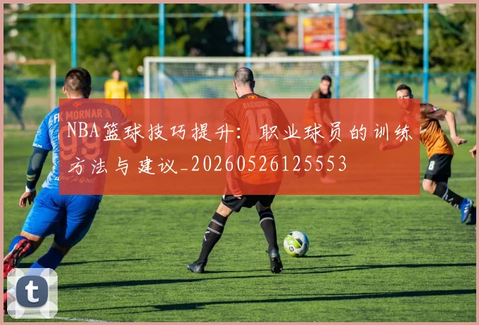 NBA篮球技巧提升：职业球员的训练方法与建议_20260526125553