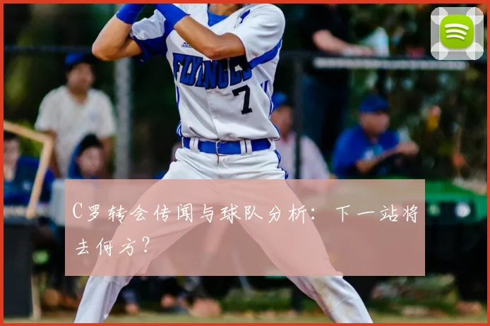 C罗转会传闻与球队分析:下一站将去何方?