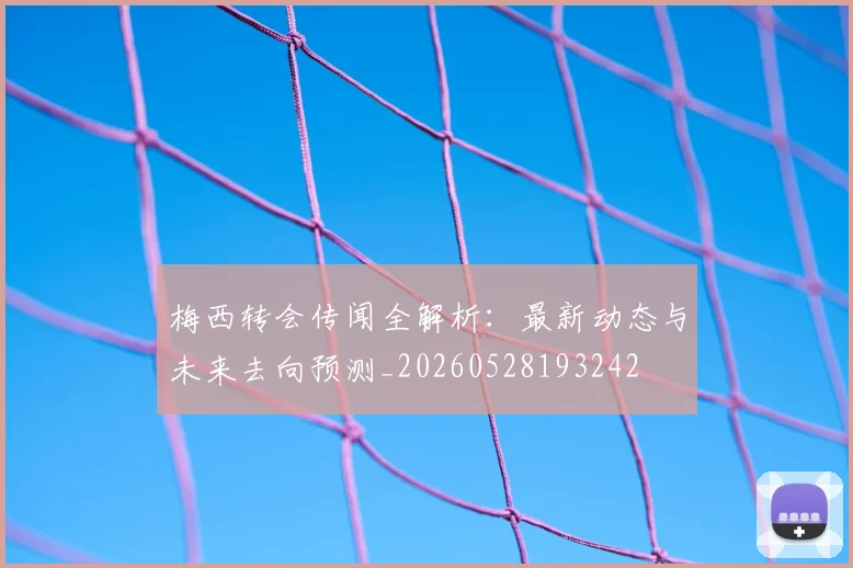 梅西转会传闻全解析：最新动态与未来去向预测_20260528193242