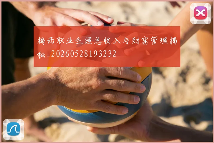 梅西职业生涯总收入与财富管理揭秘_20260528193232