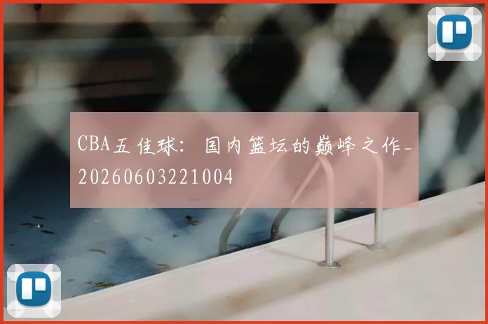 CBA五佳球:国内篮坛的巅峰之作_20260603221004