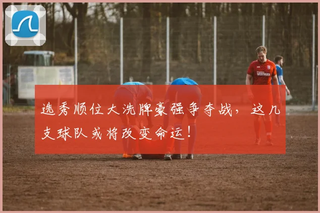 选秀顺位大洗牌豪强争夺战，这几支球队或将改变命运！